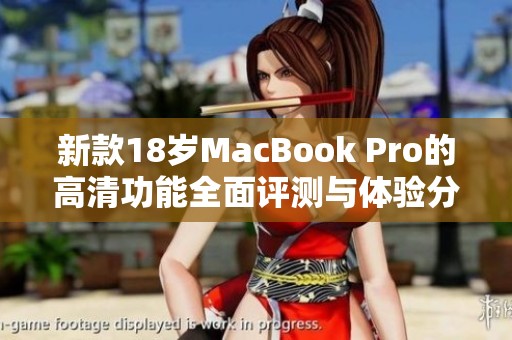 新款18岁MacBook Pro的高清功能全面评测与体验分享