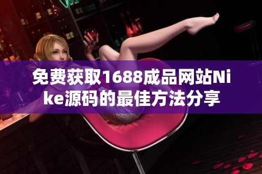 免费获取1688成品网站Nike源码的最佳方法分享