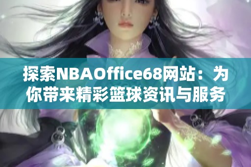 探索NBAOffice68网站：为你带来精彩篮球资讯与服务