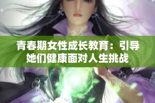 青春期女性成长教育：引导她们健康面对人生挑战