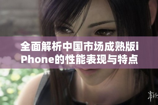 全面解析中国市场成熟版iPhone的性能表现与特点