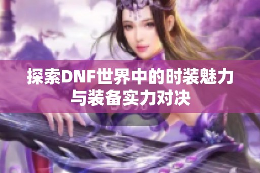 探索DNF世界中的时装魅力与装备实力对决