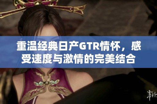 重温经典日产GTR情怀，感受速度与激情的完美结合