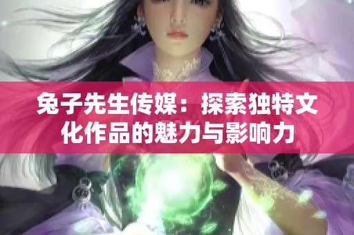 兔子先生传媒：探索独特文化作品的魅力与影响力