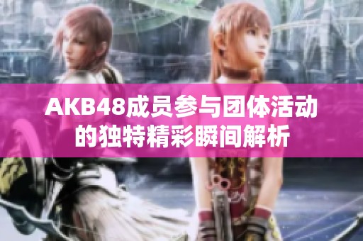 AKB48成员参与团体活动的独特精彩瞬间解析