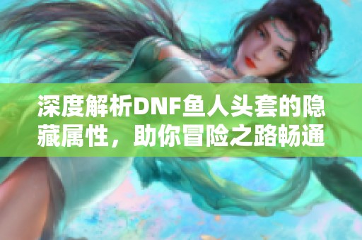 深度解析DNF鱼人头套的隐藏属性，助你冒险之路畅通无阻！