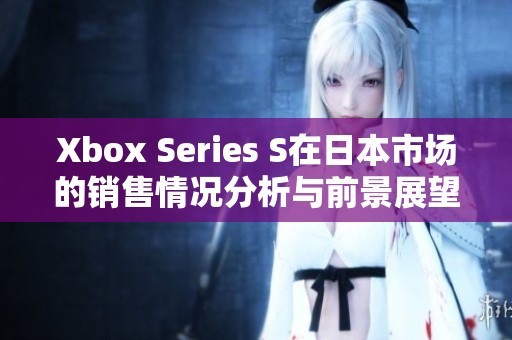 Xbox Series S在日本市场的销售情况分析与前景展望