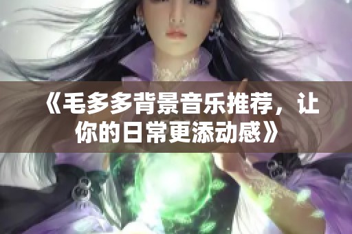 《毛多多背景音乐推荐，让你的日常更添动感》