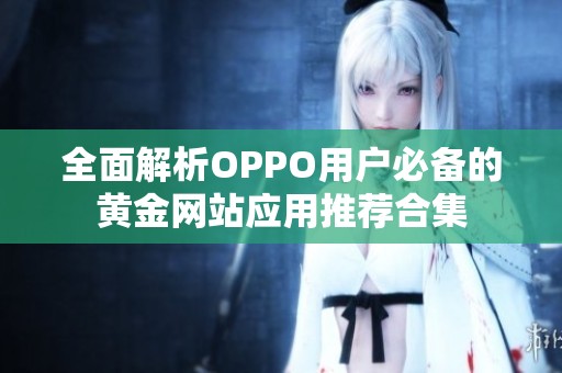 全面解析OPPO用户必备的黄金网站应用推荐合集