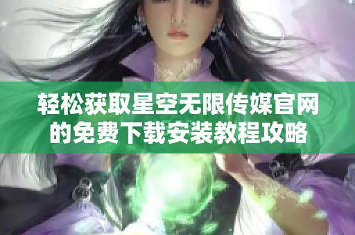 轻松获取星空无限传媒官网的免费下载安装教程攻略