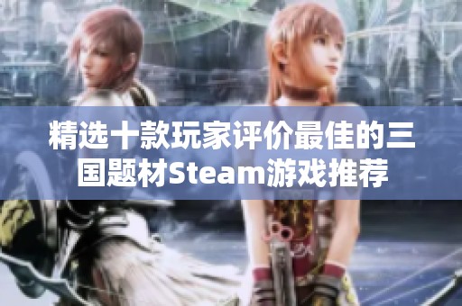 精选十款玩家评价最佳的三国题材Steam游戏推荐