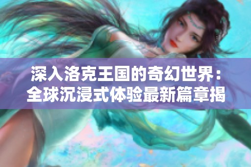 深入洛克王国的奇幻世界：全球沉浸式体验最新篇章揭秘