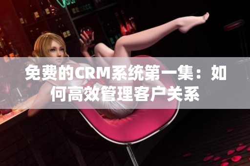 免费的CRM系统第一集：如何高效管理客户关系