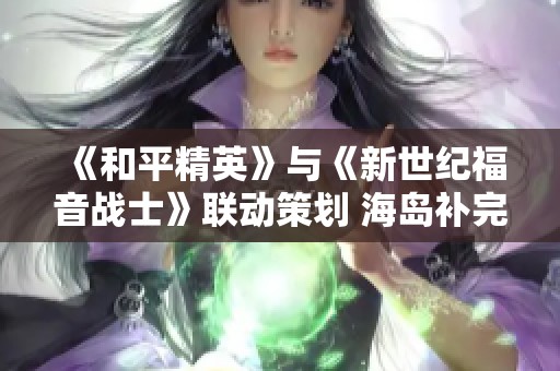 《和平精英》与《新世纪福音战士》联动策划 海岛补完计划全新开启