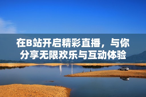 在B站开启精彩直播，与你分享无限欢乐与互动体验