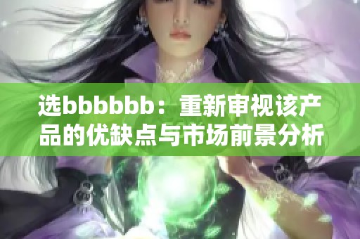 选bbbbbb：重新审视该产品的优缺点与市场前景分析