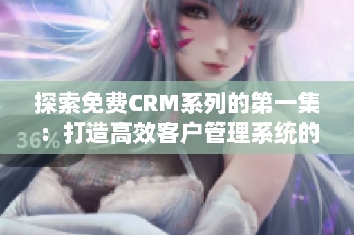 探索免费CRM系列的第一集：打造高效客户管理系统的秘诀