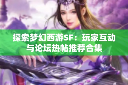 探索梦幻西游SF：玩家互动与论坛热帖推荐合集