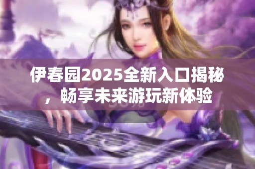 伊春园2025全新入口揭秘，畅享未来游玩新体验