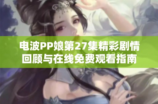 电波PP娘第27集精彩剧情回顾与在线免费观看指南