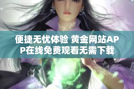 便捷无忧体验 黄金网站APP在线免费观看无需下载