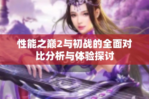 性能之巅2与初战的全面对比分析与体验探讨