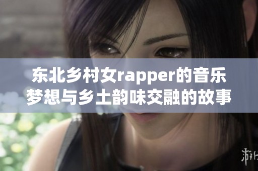 东北乡村女rapper的音乐梦想与乡土韵味交融的故事