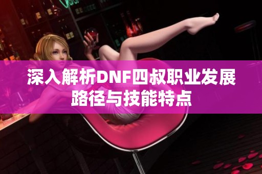 深入解析DNF四叔职业发展路径与技能特点