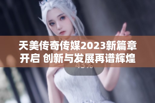 天美传奇传媒2023新篇章开启 创新与发展再谱辉煌