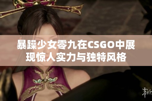 暴躁少女零九在CSGO中展现惊人实力与独特风格