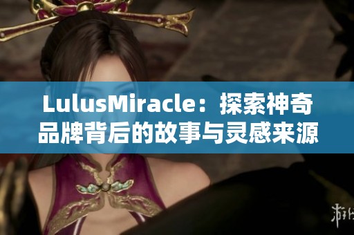 LulusMiracle：探索神奇品牌背后的故事与灵感来源