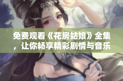 免费观看《花房姑娘》全集，让你畅享精彩剧情与音乐魅力