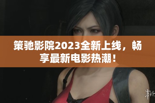 策驰影院2023全新上线，畅享最新电影热潮！