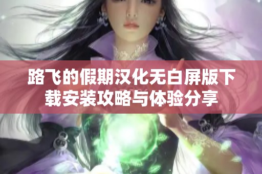 路飞的假期汉化无白屏版下载安装攻略与体验分享