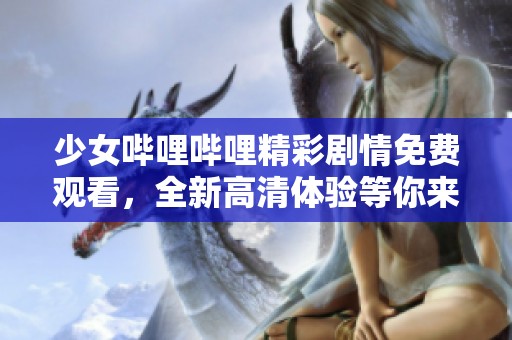 少女哔哩哔哩精彩剧情免费观看，全新高清体验等你来发现