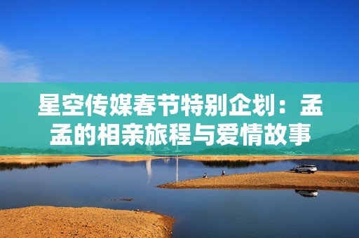 星空传媒春节特别企划：孟孟的相亲旅程与爱情故事