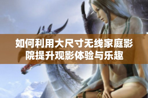 如何利用大尺寸无线家庭影院提升观影体验与乐趣