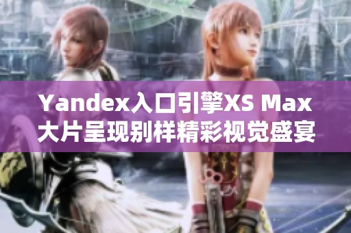 Yandex入口引擎XS Max大片呈现别样精彩视觉盛宴