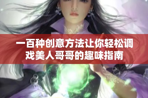 一百种创意方法让你轻松调戏美人哥哥的趣味指南