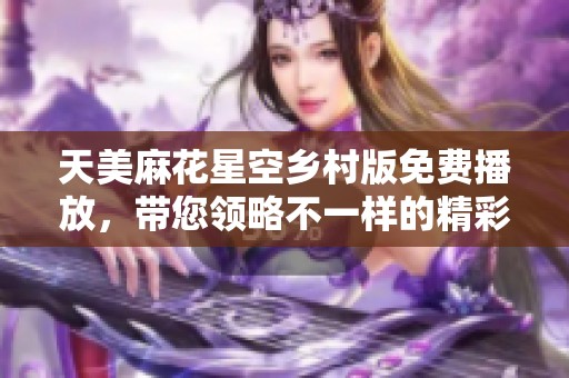 天美麻花星空乡村版免费播放，带您领略不一样的精彩体验！