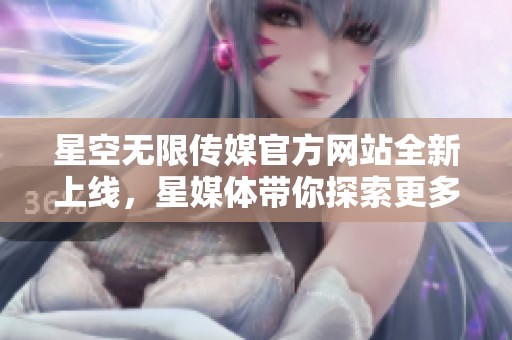 星空无限传媒官方网站全新上线，星媒体带你探索更多精彩内容