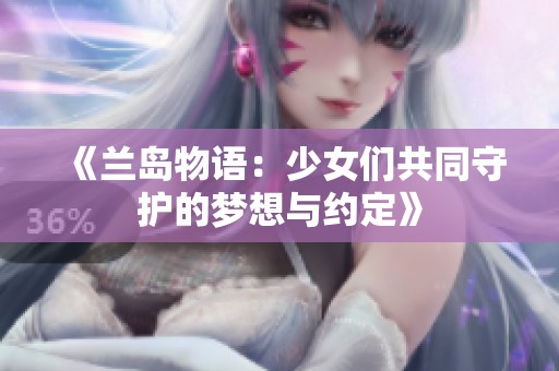 《兰岛物语：少女们共同守护的梦想与约定》