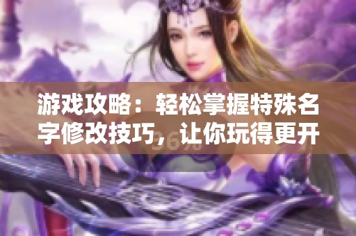 游戏攻略：轻松掌握特殊名字修改技巧，让你玩得更开心！