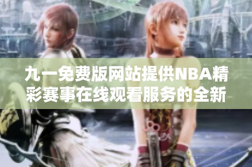 九一免费版网站提供NBA精彩赛事在线观看服务的全新体验