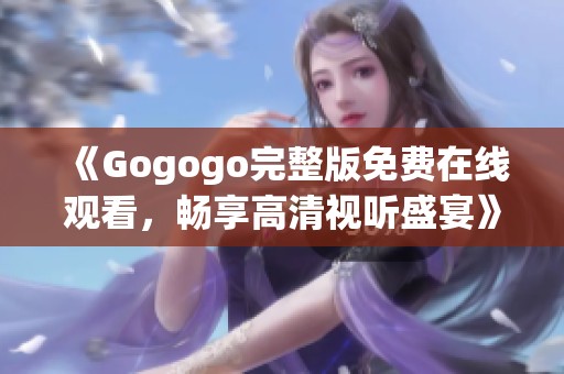 《Gogogo完整版免费在线观看，畅享高清视听盛宴》