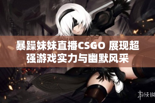 暴躁妹妹直播CSGO 展现超强游戏实力与幽默风采