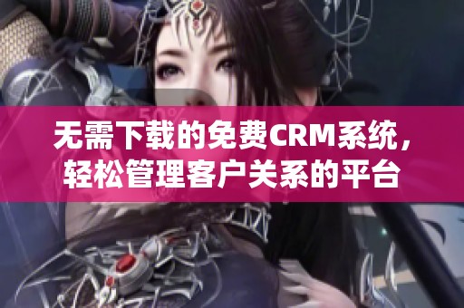 无需下载的免费CRM系统，轻松管理客户关系的平台