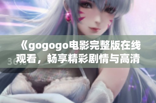 《gogogo电影完整版在线观看，畅享精彩剧情与高清体验》