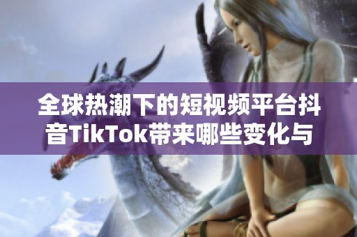 全球热潮下的短视频平台抖音TikTok带来哪些变化与挑战