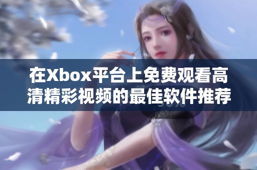 在Xbox平台上免费观看高清精彩视频的最佳软件推荐